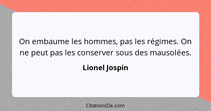 On embaume les hommes, pas les régimes. On ne peut pas les conserver sous des mausolées.... - Lionel Jospin