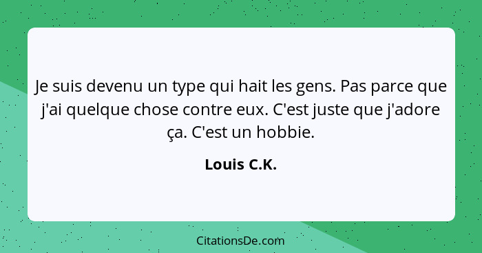 Je suis devenu un type qui hait les gens. Pas parce que j'ai quelque chose contre eux. C'est juste que j'adore ça. C'est un hobbie.... - Louis C.K.