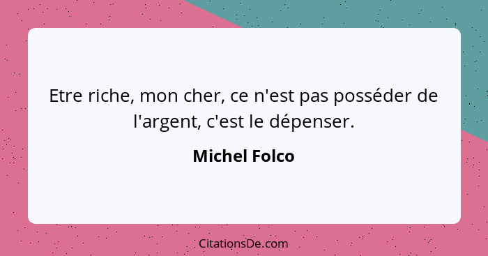 Etre riche, mon cher, ce n'est pas posséder de l'argent, c'est le dépenser.... - Michel Folco