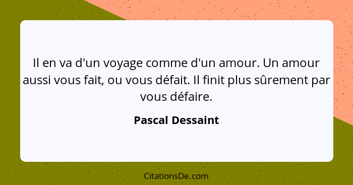 Il en va d'un voyage comme d'un amour. Un amour aussi vous fait, ou vous défait. Il finit plus sûrement par vous défaire.... - Pascal Dessaint