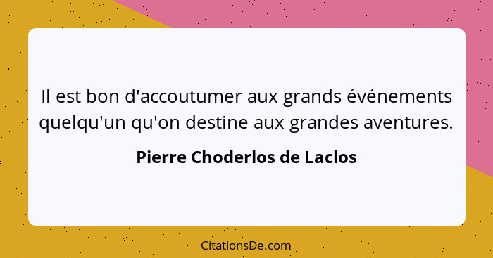 Il est bon d'accoutumer aux grands événements quelqu'un qu'on destine aux grandes aventures.... - Pierre Choderlos de Laclos