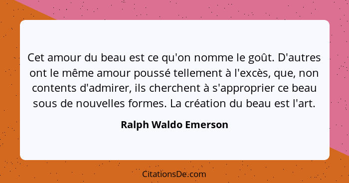 Cet amour du beau est ce qu'on nomme le goût. D'autres ont le même amour poussé tellement à l'excès, que, non contents d'admirer... - Ralph Waldo Emerson