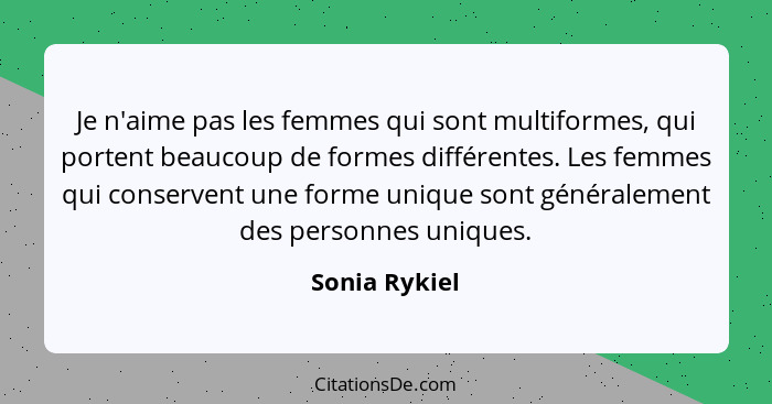 Je n'aime pas les femmes qui sont multiformes, qui portent beaucoup de formes différentes. Les femmes qui conservent une forme unique s... - Sonia Rykiel