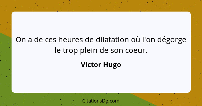 On a de ces heures de dilatation où l'on dégorge le trop plein de son coeur.... - Victor Hugo