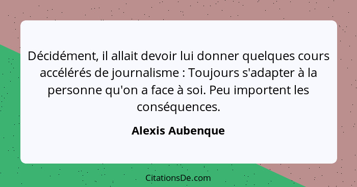 Décidément, il allait devoir lui donner quelques cours accélérés de journalisme : Toujours s'adapter à la personne qu'on a face... - Alexis Aubenque