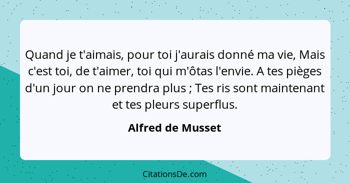 Quand je t'aimais, pour toi j'aurais donné ma vie, Mais c'est toi, de t'aimer, toi qui m'ôtas l'envie. A tes pièges d'un jour on ne... - Alfred de Musset