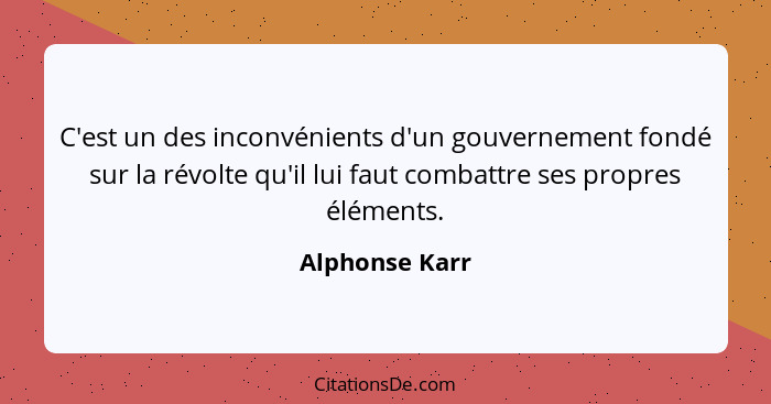 C'est un des inconvénients d'un gouvernement fondé sur la révolte qu'il lui faut combattre ses propres éléments.... - Alphonse Karr