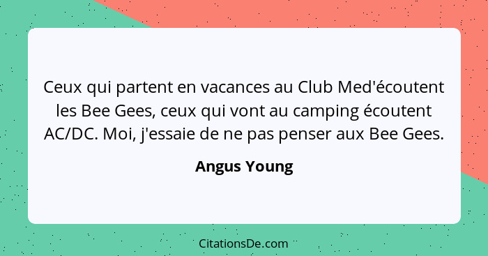 Ceux qui partent en vacances au Club Med'écoutent les Bee Gees, ceux qui vont au camping écoutent AC/DC. Moi, j'essaie de ne pas penser... - Angus Young