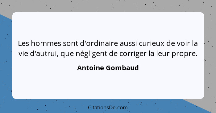 Les hommes sont d'ordinaire aussi curieux de voir la vie d'autrui, que négligent de corriger la leur propre.... - Antoine Gombaud