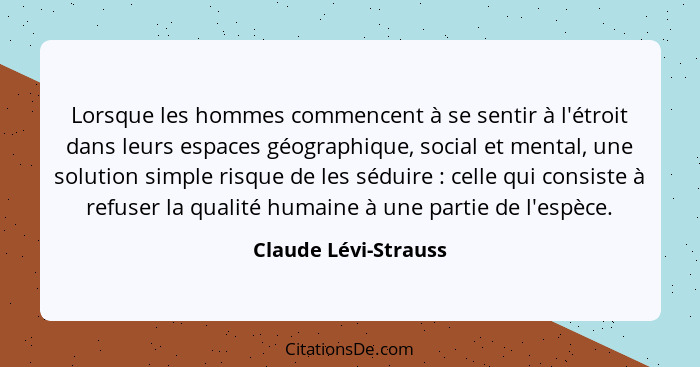 Lorsque les hommes commencent à se sentir à l'étroit dans leurs espaces géographique, social et mental, une solution simple risq... - Claude Lévi-Strauss