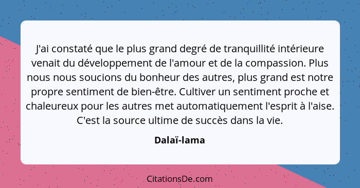 J'ai constaté que le plus grand degré de tranquillité intérieure venait du développement de l'amour et de la compassion. Plus nous nous s... - Dalaï-lama