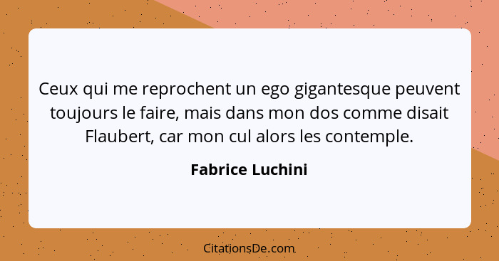 Ceux qui me reprochent un ego gigantesque peuvent toujours le faire, mais dans mon dos comme disait Flaubert, car mon cul alors les... - Fabrice Luchini