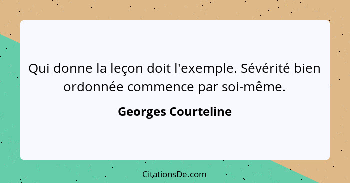 Qui donne la leçon doit l'exemple. Sévérité bien ordonnée commence par soi-même.... - Georges Courteline