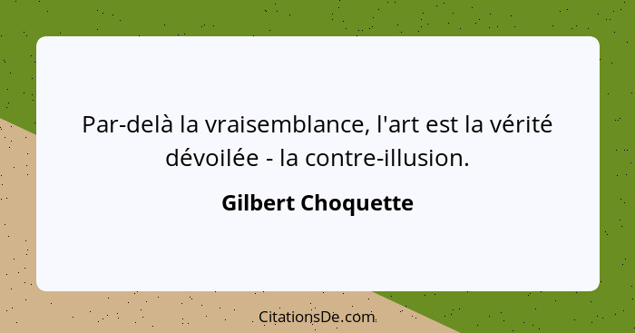 Par-delà la vraisemblance, l'art est la vérité dévoilée - la contre-illusion.... - Gilbert Choquette