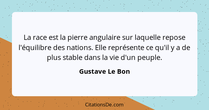 La race est la pierre angulaire sur laquelle repose l'équilibre des nations. Elle représente ce qu'il y a de plus stable dans la vie... - Gustave Le Bon