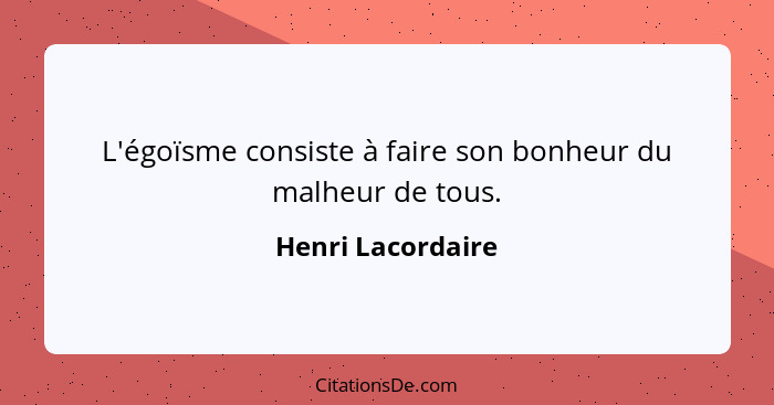 L'égoïsme consiste à faire son bonheur du malheur de tous.... - Henri Lacordaire