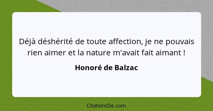 Déjà déshérité de toute affection, je ne pouvais rien aimer et la nature m'avait fait aimant !... - Honoré de Balzac