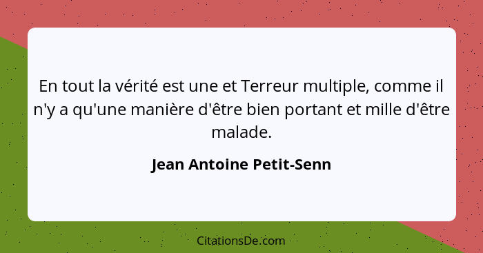 En tout la vérité est une et Terreur multiple, comme il n'y a qu'une manière d'être bien portant et mille d'être malade.... - Jean Antoine Petit-Senn