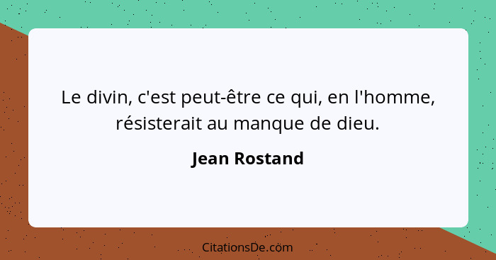 Le divin, c'est peut-être ce qui, en l'homme, résisterait au manque de dieu.... - Jean Rostand