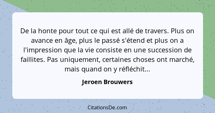 De la honte pour tout ce qui est allé de travers. Plus on avance en âge, plus le passé s'étend et plus on a l'impression que la vie... - Jeroen Brouwers