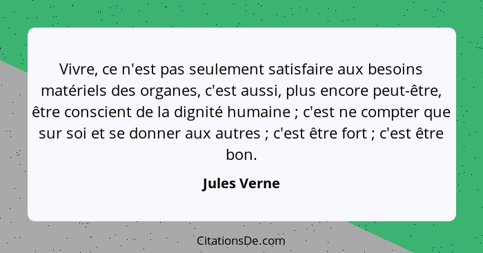 Vivre, ce n'est pas seulement satisfaire aux besoins matériels des organes, c'est aussi, plus encore peut-être, être conscient de la dig... - Jules Verne