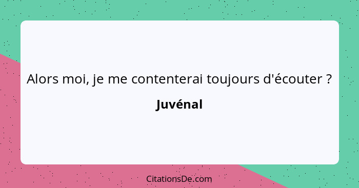 Alors moi, je me contenterai toujours d'écouter ?... - Juvénal