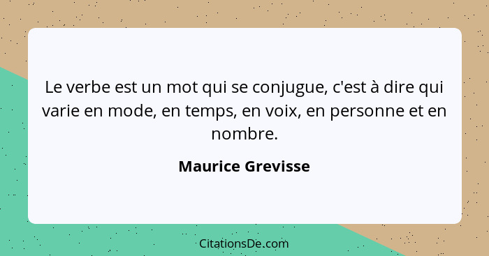 Le verbe est un mot qui se conjugue, c'est à dire qui varie en mode, en temps, en voix, en personne et en nombre.... - Maurice Grevisse