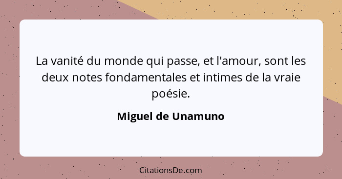 La vanité du monde qui passe, et l'amour, sont les deux notes fondamentales et intimes de la vraie poésie.... - Miguel de Unamuno