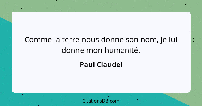 Comme la terre nous donne son nom, je lui donne mon humanité.... - Paul Claudel