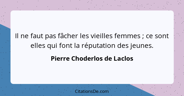 Il ne faut pas fâcher les vieilles femmes ; ce sont elles qui font la réputation des jeunes.... - Pierre Choderlos de Laclos