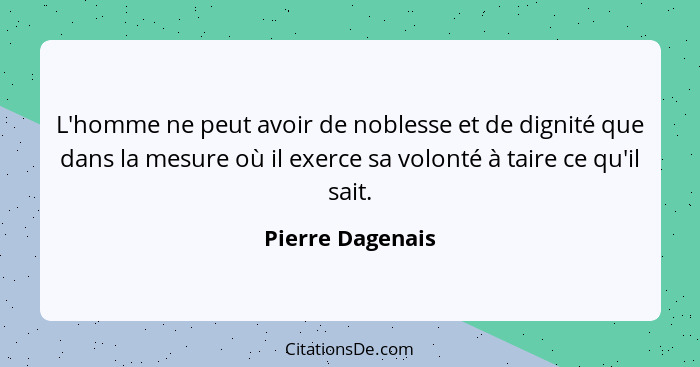 L'homme ne peut avoir de noblesse et de dignité que dans la mesure où il exerce sa volonté à taire ce qu'il sait.... - Pierre Dagenais