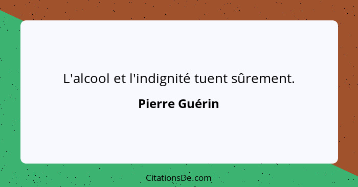 L'alcool et l'indignité tuent sûrement.... - Pierre Guérin