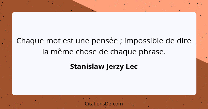 Chaque mot est une pensée ; impossible de dire la même chose de chaque phrase.... - Stanislaw Jerzy Lec