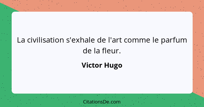 La civilisation s'exhale de l'art comme le parfum de la fleur.... - Victor Hugo