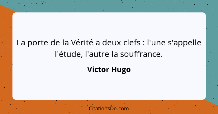 La porte de la Vérité a deux clefs : l'une s'appelle l'étude, l'autre la souffrance.... - Victor Hugo