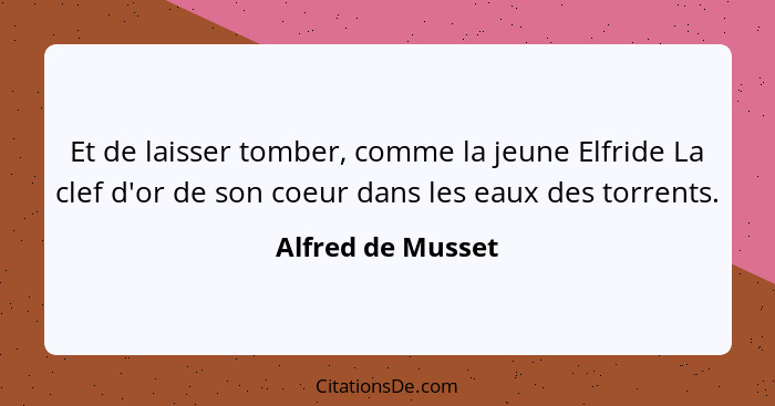 Et de laisser tomber, comme la jeune Elfride La clef d'or de son coeur dans les eaux des torrents.... - Alfred de Musset