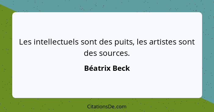 Les intellectuels sont des puits, les artistes sont des sources.... - Béatrix Beck