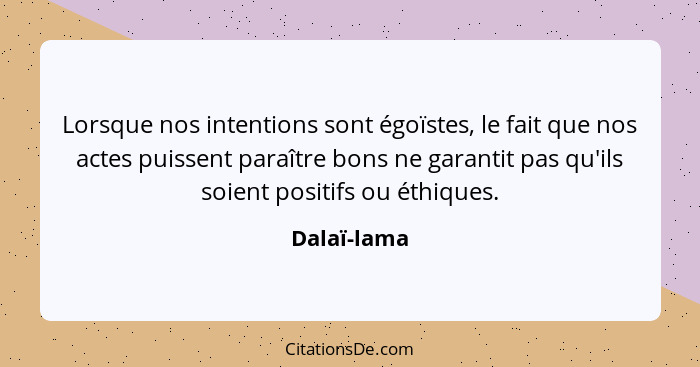 Lorsque nos intentions sont égoïstes, le fait que nos actes puissent paraître bons ne garantit pas qu'ils soient positifs ou éthiques.... - Dalaï-lama