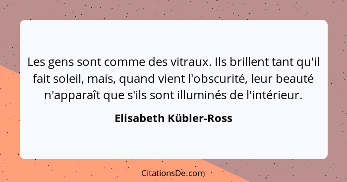 Les gens sont comme des vitraux. Ils brillent tant qu'il fait soleil, mais, quand vient l'obscurité, leur beauté n'apparaît qu... - Elisabeth Kübler-Ross