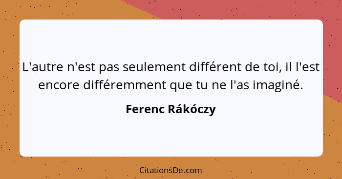 L'autre n'est pas seulement différent de toi, il l'est encore différemment que tu ne l'as imaginé.... - Ferenc Rákóczy