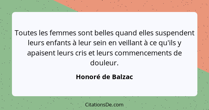 Toutes les femmes sont belles quand elles suspendent leurs enfants à leur sein en veillant à ce qu'ils y apaisent leurs cris et leu... - Honoré de Balzac