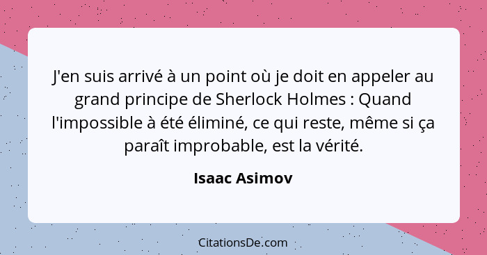 J'en suis arrivé à un point où je doit en appeler au grand principe de Sherlock Holmes : Quand l'impossible à été éliminé, ce qui... - Isaac Asimov