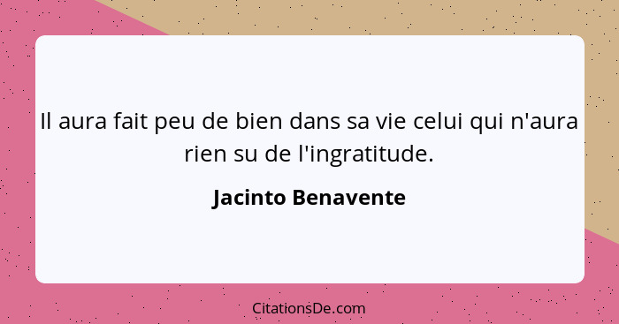 Il aura fait peu de bien dans sa vie celui qui n'aura rien su de l'ingratitude.... - Jacinto Benavente