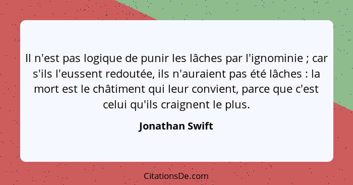 Il n'est pas logique de punir les lâches par l'ignominie ; car s'ils l'eussent redoutée, ils n'auraient pas été lâches : la... - Jonathan Swift