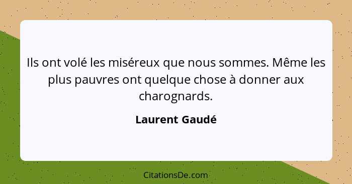 Ils ont volé les miséreux que nous sommes. Même les plus pauvres ont quelque chose à donner aux charognards.... - Laurent Gaudé