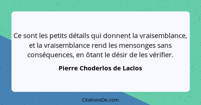 Ce sont les petits détails qui donnent la vraisemblance, et la vraisemblance rend les mensonges sans conséquences, en ôta... - Pierre Choderlos de Laclos