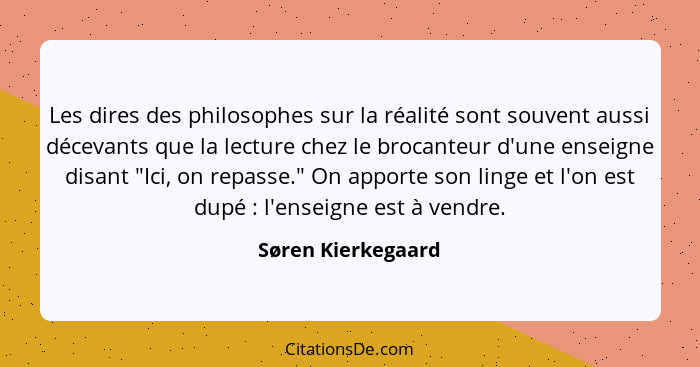 Les dires des philosophes sur la réalité sont souvent aussi décevants que la lecture chez le brocanteur d'une enseigne disant "Ici... - Søren Kierkegaard