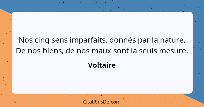 Nos cinq sens imparfaits, donnés par la nature, De nos biens, de nos maux sont la seuls mesure.... - Voltaire