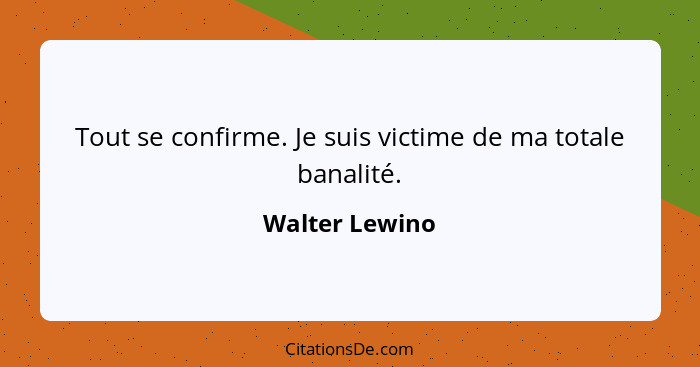 Tout se confirme. Je suis victime de ma totale banalité.... - Walter Lewino