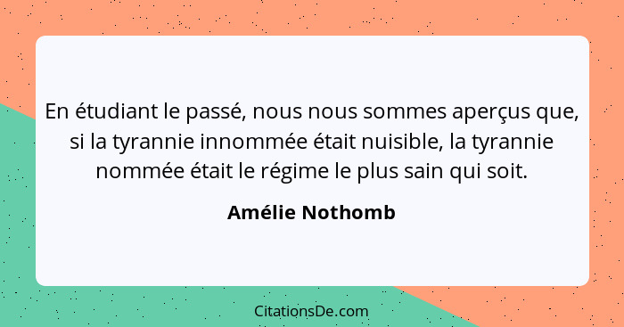 En étudiant le passé, nous nous sommes aperçus que, si la tyrannie innommée était nuisible, la tyrannie nommée était le régime le plu... - Amélie Nothomb